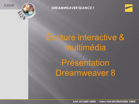 DREAMWEAVER SEANCE 1 Axel JACQUET GM05 – Julien VAN MOORLEGHEM GM05 A2008 Écriture interactive & multimédia Présentation Dreamweaver 8.