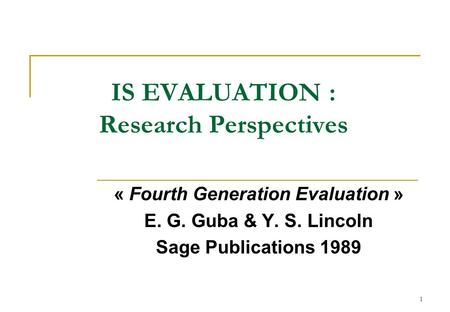 1 IS EVALUATION : Research Perspectives « Fourth Generation Evaluation » E. G. Guba & Y. S. Lincoln Sage Publications 1989.