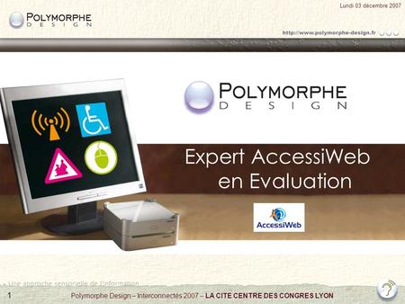 1 Lundi 03 décembre 2007 Polymorphe Design – Interconnectés 2007 – LA CITE CENTRE DES CONGRES LYON Expert AccessiWeb en Evaluation.
