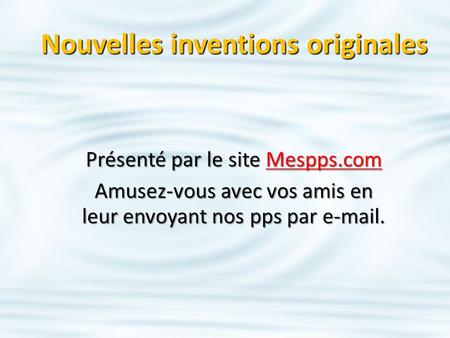 Nouvelles inventions originales Présenté par le site Mespps.com Mespps.com Amusez-vous avec vos amis en leur envoyant nos pps par e-mail.