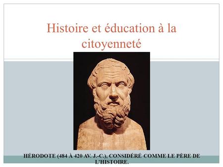 Histoire et éducation à la citoyenneté HÉRODOTE (484 À 420 AV. J.-C.), CONSIDÉRÉ COMME LE PÈRE DE L’HISTOIRE.