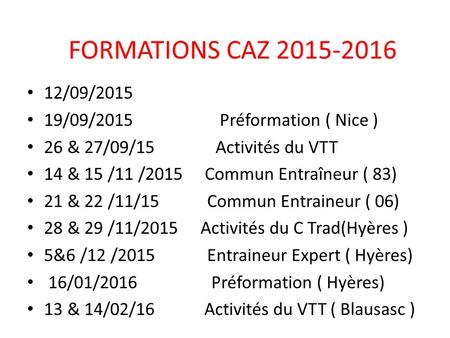 FORMATIONS CAZ 2015-2016 12/09/2015 19/09/2015 Préformation ( Nice ) 26 & 27/09/15 Activités du VTT 14 & 15 /11 /2015 Commun Entraîneur ( 83) 21 & 22 /11/15.