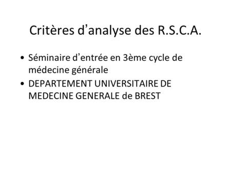 Critères d ’ analyse des R.S.C.A. Séminaire d ’ entrée en 3ème cycle de médecine générale DEPARTEMENT UNIVERSITAIRE DE MEDECINE GENERALE de BREST.