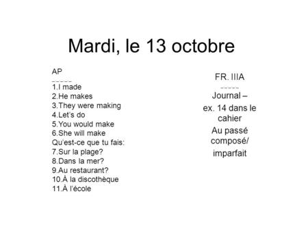 Mardi, le 13 octobre FR. IIIA _._._._._ Journal – ex. 14 dans le cahier Au passé composé/ imparfait AP _._._._._ 1.I made 2.He makes 3.They were making.