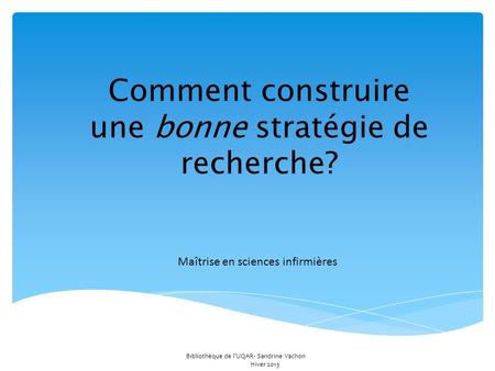 Comment construire une bonne stratégie de recherche? Maîtrise en sciences infirmières Bibliothèque de l’UQAR- Sandrine Vachon Hiver 2013.