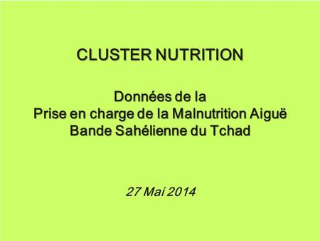 CLUSTER NUTRITION Données de la Prise en charge de la Malnutrition Aiguë Bande Sahélienne du Tchad 27 Mai 2014 CLUSTER NUTRITION Données de la Prise en.