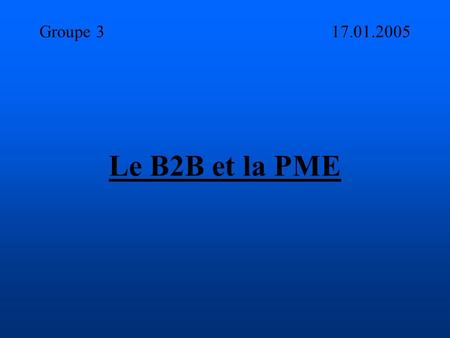 Groupe 3 17.01.2005 Le B2B et la PME. Plan de la présentation 1°) Introduction 2°) Le B2B et la PME de nos jours 3°) Les perspectives futures et les réticences.