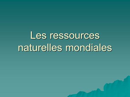 Les ressources naturelles mondiales. Ressource naturelle  Ressources retrouvée naturellement sur la terre.  Une ressources qui est nécessaire à.