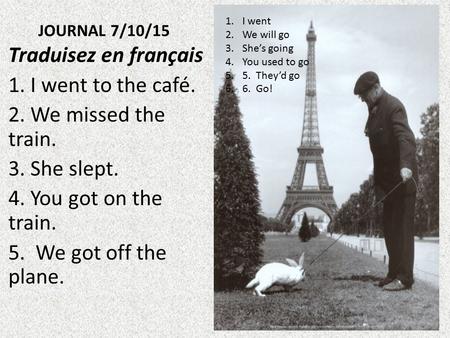 JOURNAL 7/10/15 Traduisez en français 1. I went to the café. 2. We missed the train. 3. She slept. 4. You got on the train. 5. We got off the plane. 1.I.