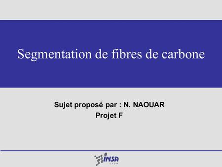 Segmentation de fibres de carbone Sujet proposé par : N. NAOUAR Projet F.