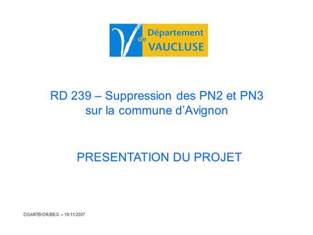 RD 239 – Suppression des PN2 et PN3 sur la commune d’Avignon PRESENTATION DU PROJET DGARTB/DR/BEG – 19/11/2007.