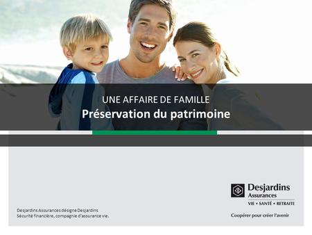 Desjardins Assurances désigne Desjardins Sécurité financière, compagnie d'assurance vie. UNE AFFAIRE DE FAMILLE Préservation du patrimoine.