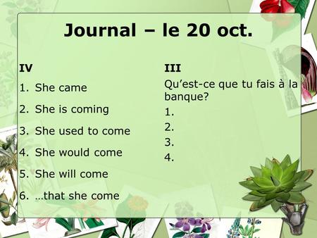Journal – le 20 oct. IV 1.She came 2.She is coming 3.She used to come 4.She would come 5.She will come 6.…that she come III Qu’est-ce que tu fais à la.