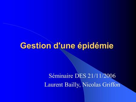 Gestion d'une épidémie Séminaire DES 21/11/2006 Laurent Bailly, Nicolas Griffon.