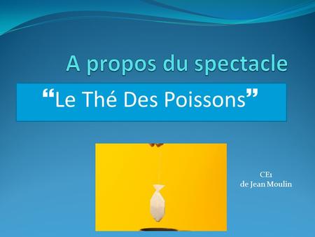  Le Thé Des Poissons  CE1 de Jean Moulin. « J’ai aimé les acteurs de la pièce » Alexandra.