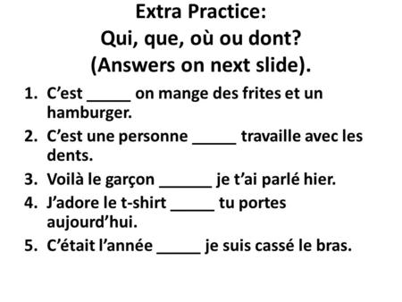 Extra Practice: Qui, que, où ou dont? (Answers on next slide). 1.C’est _____ on mange des frites et un hamburger. 2.C’est une personne _____ travaille.