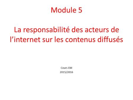 Module 5 La responsabilité des acteurs de l’internet sur les contenus diffusés Cours EM 2015/2016.