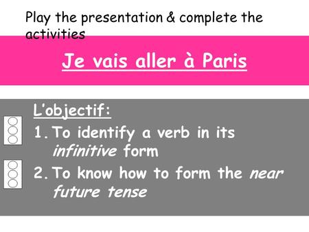 Je vais aller à Paris L’objectif: 1.To identify a verb in its infinitive form 2.To know how to form the near future tense Play the presentation & complete.