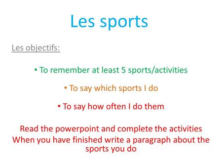 Les sports Les objectifs: To remember at least 5 sports/activities To say which sports I do To say how often I do them Read the powerpoint and complete.