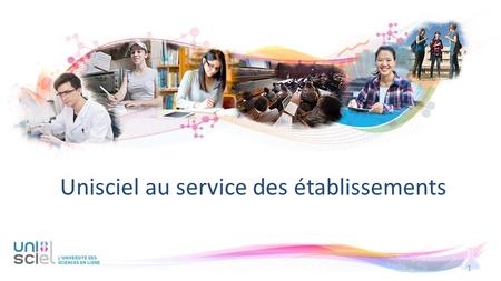 Unisciel au service des établissements 1. Unisciel aujourd’hui, c’est plus de 45 établissements ou groupements d’établissements Lille 1, assurant la présidence,