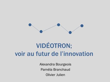 VIDÉOTRON; voir au futur de l’innovation Alexandra Bourgeois Paméla Branchaud Olivier Julien.