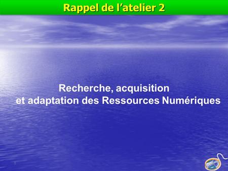 1 Recherche, acquisition et adaptation des Ressources Numériques Rappel de l’atelier 2.