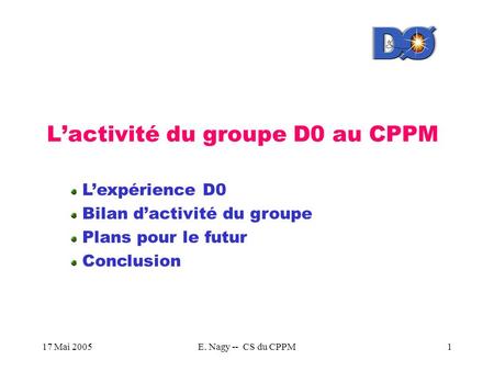 17 Mai 2005E. Nagy -- CS du CPPM1 L’activité du groupe D0 au CPPM L’expérience D0 Bilan d’activité du groupe Plans pour le futur Conclusion.