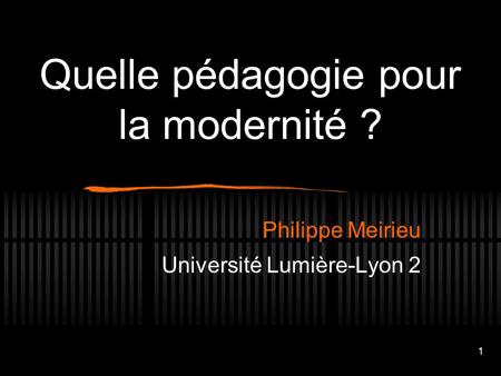 1 Quelle pédagogie pour la modernité ? Philippe Meirieu Université Lumière-Lyon 2.