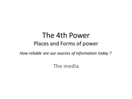 The 4th Power Places and Forms of power How reliable are our sources of information today ? The media.