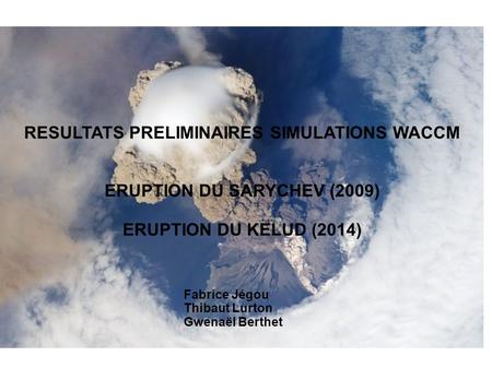 RESULTATS PRELIMINAIRES SIMULATIONS WACCM ERUPTION DU SARYCHEV (2009) ERUPTION DU KELUD (2014) Fabrice Jégou Thibaut Lurton Gwenaël Berthet.