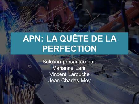 APN: LA QUÊTE DE LA PERFECTION Solution présentée par: Marianne Larin Vincent Larouche Jean-Charles Moy.