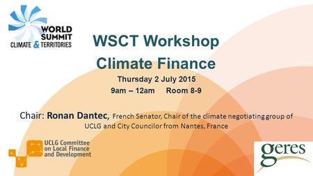 WSCT Workshop Climate Finance Thursday 2 July 2015 9am – 12am Room 8-9 Chair: Ronan Dantec, French Senator, Chair of the climate negotiating group of UCLG.