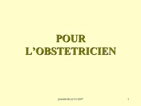 Journée du 22/11/20071 POUR L’OBSTETRICIEN. journée du 22/11/20072 Après l’annonce de la malformation létale Il s’agit de permettre aux parents de garder.