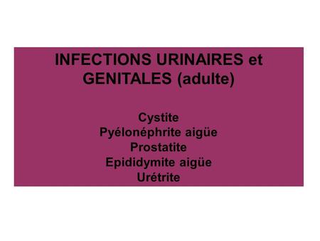 INFECTIONS URINAIRES et GENITALES (adulte) Cystite Pyélonéphrite aigüe Prostatite Epididymite aigüe Urétrite.