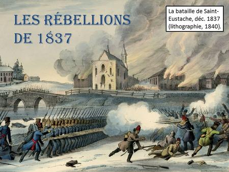 Les rébellions de 1837 La bataille de Saint- Eustache, déc. 1837 (lithographie, 1840).
