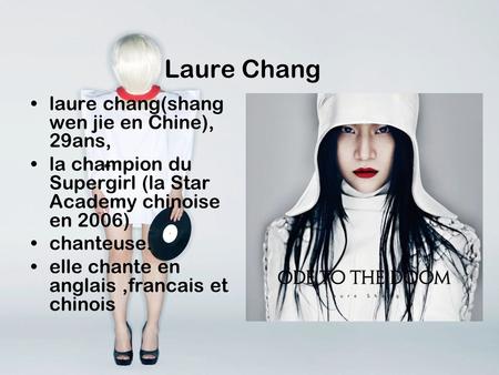 Laure chang(shang wen jie en Chine), 29ans, la champion du Supergirl (la Star Academy chinoise en 2006) chanteuse. elle chante en anglais,francais et chinois.
