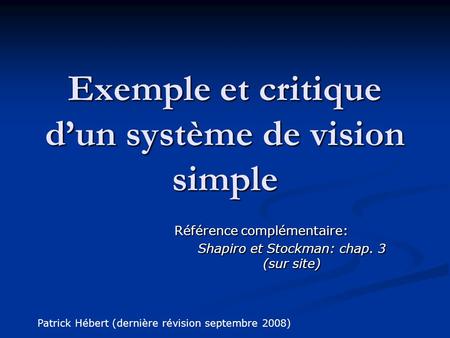Exemple et critique d’un système de vision simple Patrick Hébert (dernière révision septembre 2008) Référence complémentaire: Shapiro et Stockman: chap.