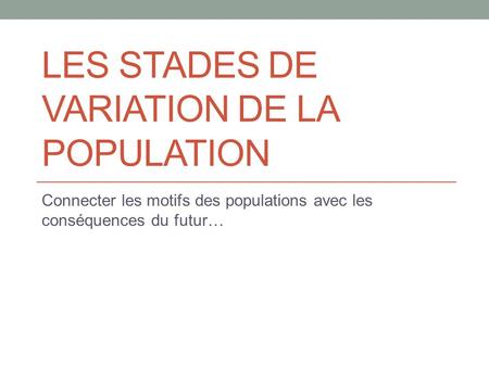 LES STADES DE VARIATION DE LA POPULATION Connecter les motifs des populations avec les conséquences du futur…