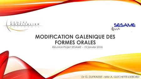 MODIFICATION GALENIQUE DES FORMES ORALES Réunion Projet SESAME – 19 janvier 2016 Dr G. DUFRAISSE - Mlle A. GUICHETTE-DEBORD.