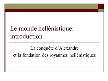 Le monde hellénistique: introduction La conquête d’Alexandre et la fondation des royaumes hellénistiques.