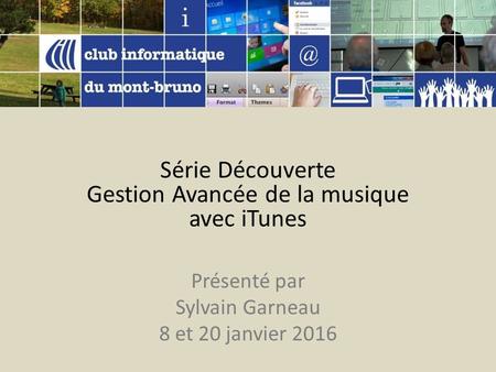 Série Découverte Gestion Avancée de la musique avec iTunes Présenté par Sylvain Garneau 8 et 20 janvier 2016.
