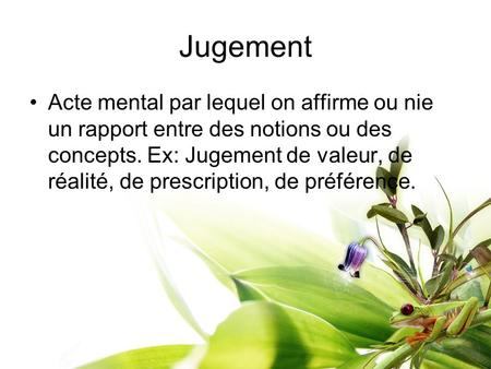 Jugement Acte mental par lequel on affirme ou nie un rapport entre des notions ou des concepts. Ex: Jugement de valeur, de réalité, de prescription, de.