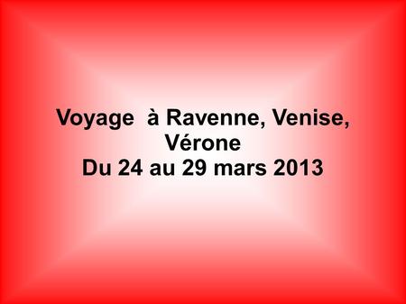 Voyage à Ravenne, Venise, Vérone Du 24 au 29 mars 2013.