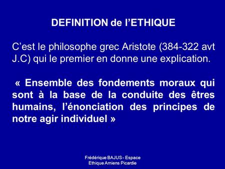 Frédérique BAJUS - Espace Ethique Amiens Picardie DEFINITION de l’ETHIQUE C’est le philosophe grec Aristote (384-322 avt J.C) qui le premier en donne une.