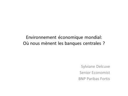 Environnement économique mondial: Où nous mènent les banques centrales ? Sylviane Delcuve Senior Economist BNP Paribas Fortis.