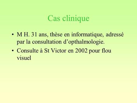 Cas clinique M H. 31 ans, thèse en informatique, adressé par la consultation d’opthalmologie. Consulte à St Victor en 2002 pour flou visuel.