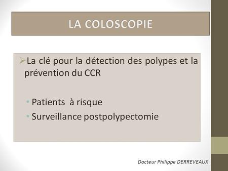 LA COLOSCOPIE La clé pour la détection des polypes et la prévention du CCR Patients à risque Surveillance postpolypectomie Docteur Philippe DERREVEAUX.