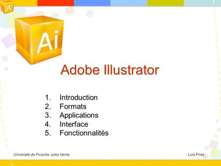 Université de Picardie Jules VerneLuis Pires Adobe Illustrator 1.Introduction 2.Formats 3.Applications 4.Interface 5.Fonctionnalités.