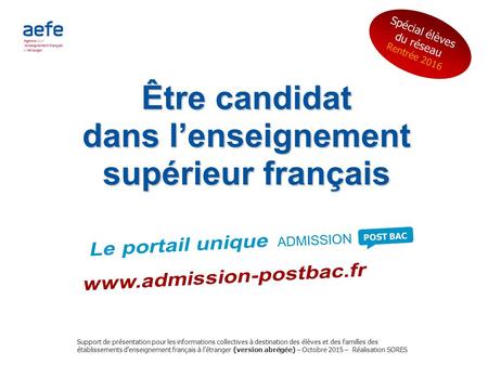 ADMISSION POST BAC Être candidat dans l’enseignement supérieur français dans l’enseignement supérieur français Support de présentation pour les informations.