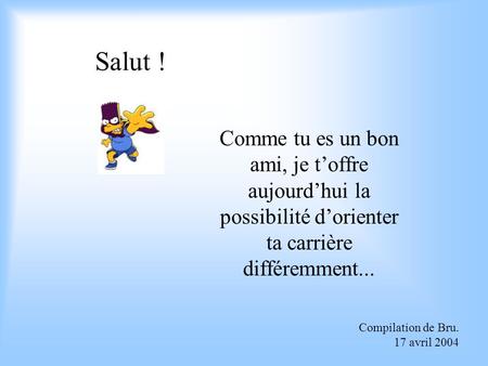 Salut ! Comme tu es un bon ami, je t’offre aujourd’hui la possibilité d’orienter ta carrière différemment... Compilation de Bru. 17 avril 2004.